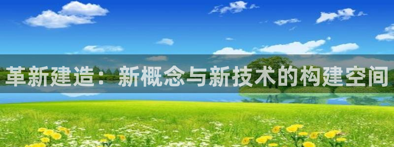 富联娱乐官网登录入口：革新建造：新概念与新技术的构建空间