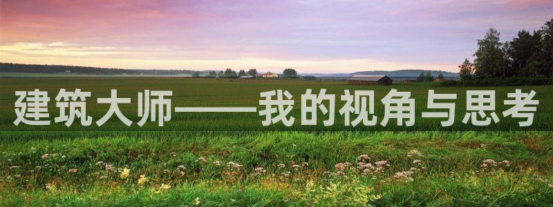 富联娱乐登录链接在哪找：建筑大师——我的视角与思考