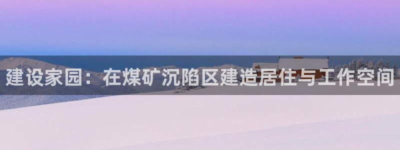 富联2娱乐首页：建设家园：在煤矿沉陷区建造居住与工作空间