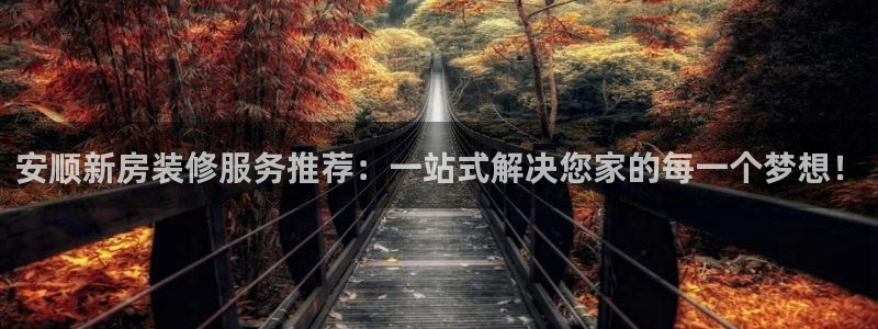 富联娱乐招商天原判官333OO：安顺新房装修服务推荐：一站式解决您家的每一个梦想！