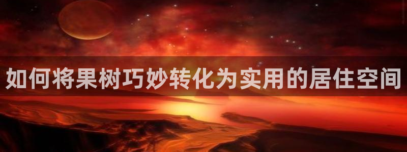 富联娱乐开户费用查询表：如何将果树巧妙转化为实用的居住空间