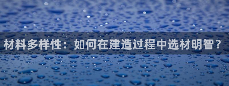 富联娱乐平台注册时间：材料多样性：如何在建造过程中选材明智？