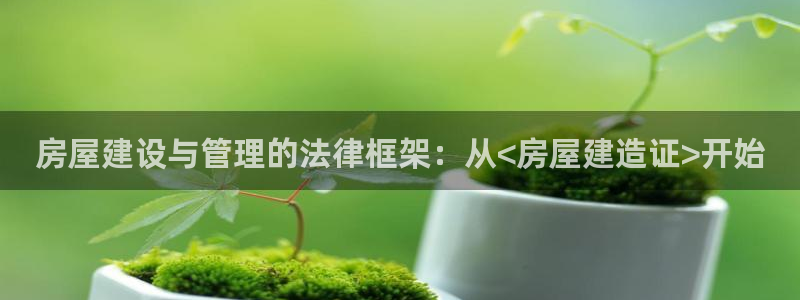 富联娱乐主管料判官333OO：房屋建设与管理的法律框架：从<房屋建造证>开始