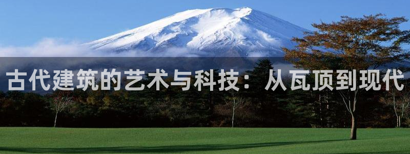 富联娱乐达七九九47：古代建筑的艺术与科技：从瓦顶到现代
