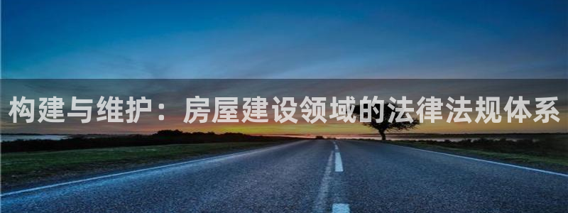 富联娱乐平台靠谱吗：构建与维护：房屋建设领域的法律法规体系