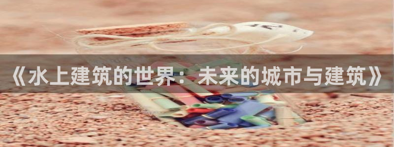 富联娱乐图7O777：《水上建筑的世界：未来的城市与建筑》