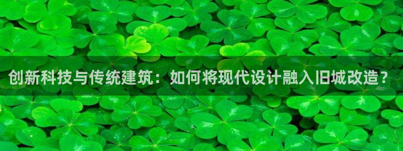 富联娱乐招商方判官333OO：创新科技与传统建筑：如何将现代设计融入旧城改造？