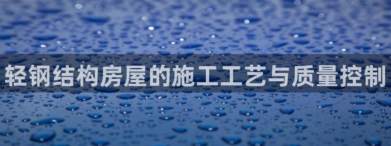 富联娱乐21192：轻钢结构房屋的施工工艺与质量控制
