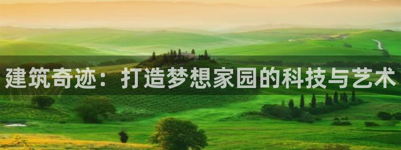 富联2娱乐招商测判官333OO：建筑奇迹：打造梦想家园的科技与艺术