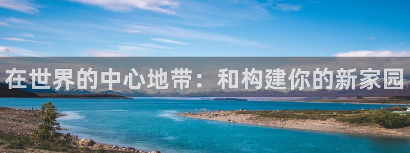 富联2娱乐平台注册不了：在世界的中心地带：和构建你的新家园