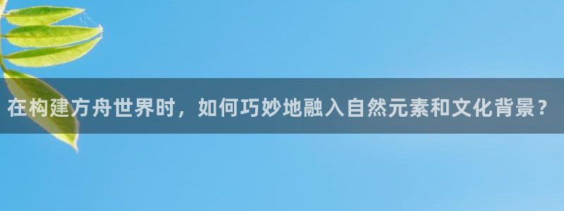 富联娱乐登录测试：在构建方舟世界时，如何巧妙地融入自然元素和文化背景？
