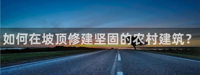 富联娱乐服务站电话：如何在坡顶修建坚固的农村建筑？