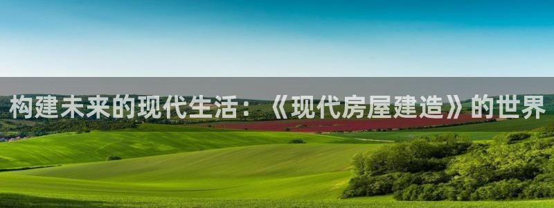 富联娱乐真的吗：构建未来的现代生活：《现代房屋建造》的世界