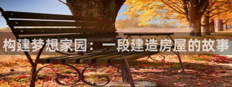 富联娱乐注册地址上海市：构建梦想家园：一段建造房屋的故事