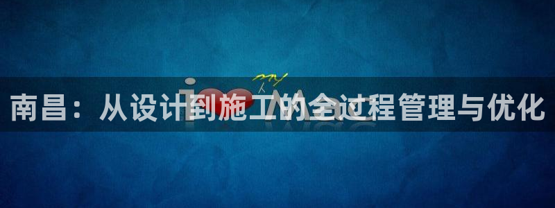 富联娱乐app官方下载苹果版：南昌：从设计到施工的全过程管理与优化