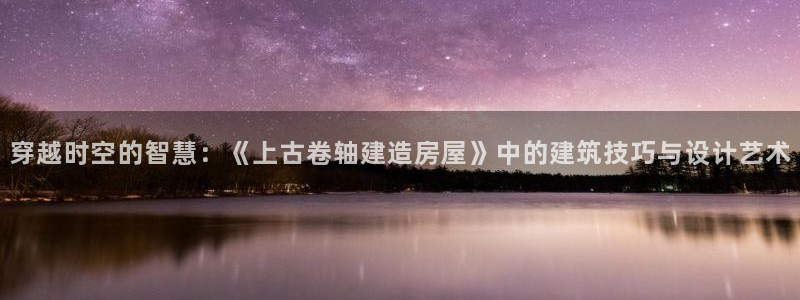 富联娱乐招商仗7O777：穿越时空的智慧：《上古卷轴建造房屋》中的建筑技巧与设计艺术
