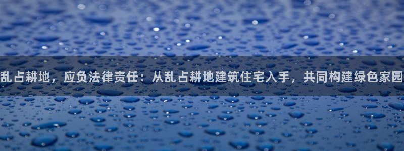富联娱乐平台是什么公司：乱占耕地，应负法律责任：从乱占耕地建筑住宅入手，共同构建绿色家园