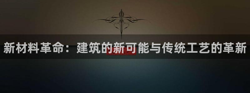 富联娱乐在线注册链接是什么：新材料革命：建筑的新可能与传统工艺的革新