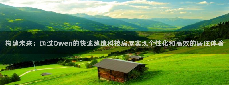 富联2娱乐资讯官网：构建未来：通过Qwen的快速建造科技房屋实现个性化和高效的居住体验