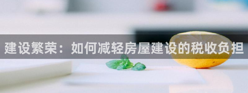 富联娱乐里拔7276O：建设繁荣：如何减轻房屋建设的税收负担