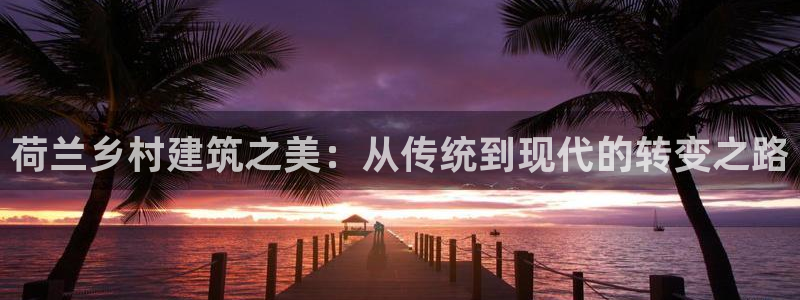 富联娱乐开户费用查询：荷兰乡村建筑之美：从传统到现代的转变之路