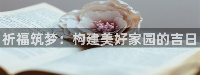 富联娱乐账号注册要钱吗：祈福筑梦：构建美好家园的吉日