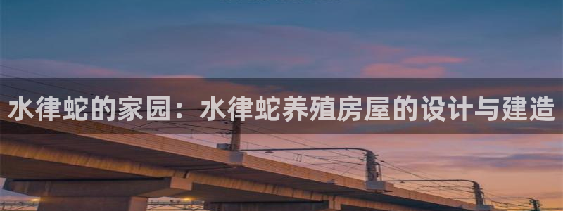 富联娱乐指究7276O：水律蛇的家园：水律蛇养殖房屋的设计与建造