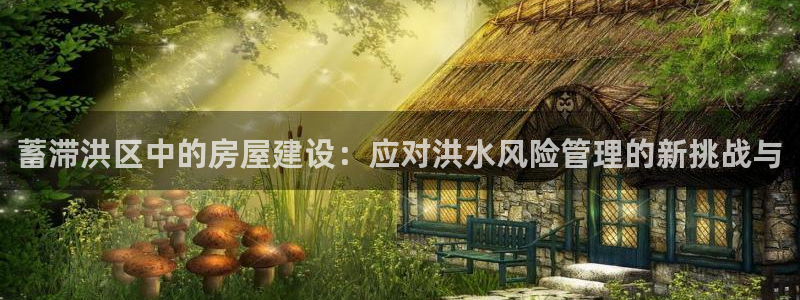 富联2娱乐：蓄滞洪区中的房屋建设：应对洪水风险管理的新挑战与