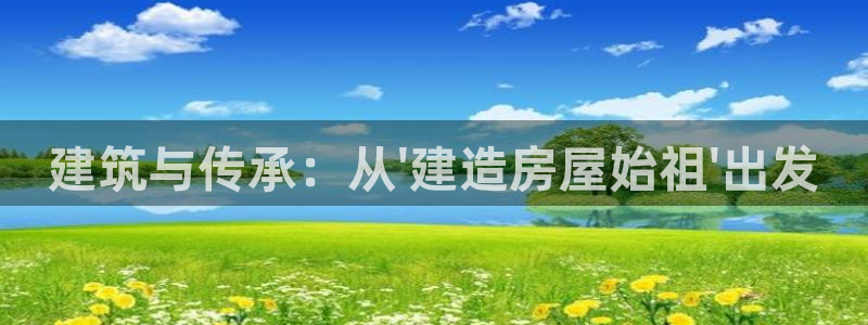 富联娱乐招商：建筑与传承：从\'建造房屋始祖\'出发